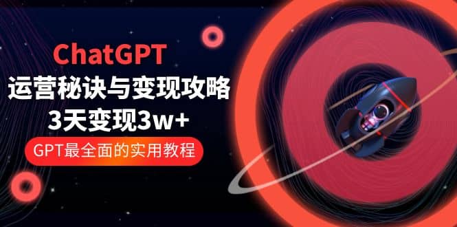 ChatGPT运营-秘诀与变现攻略：3天变现1w  GPT最全面的实用教程（100节课）-58轻创项目库