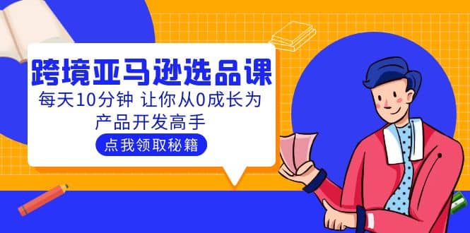 聪明人都在学的跨境亚马逊选品课：每天10分钟 让你从0成长为产品开发高手-58轻创项目库