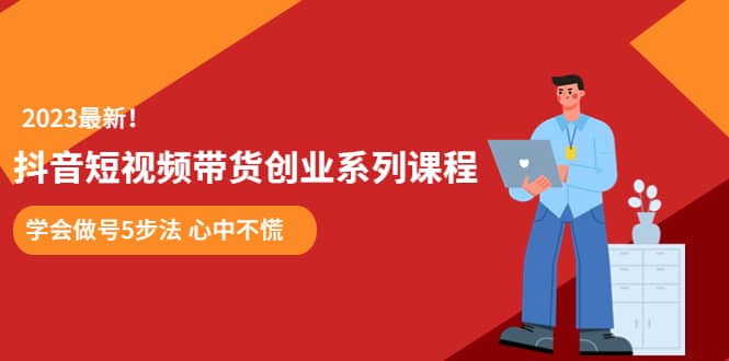 某培训售价980的抖音短视频带货创业系列课程 学会做号5步法 心中不慌-58轻创项目库