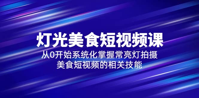 2023灯光-美食短视频课，从0开始系统化掌握常亮灯拍摄美食短视频的相关技能-58轻创项目库