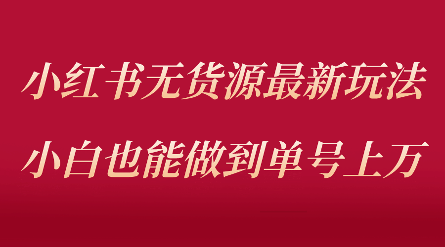 小红书无货源最新螺旋起号玩法，电商小白也能做到单号上万（收费3980）-58轻创项目库