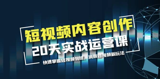 短视频内容创作20天实战运营课，快速掌握短视频领域，洞察短视频新玩法-58轻创项目库