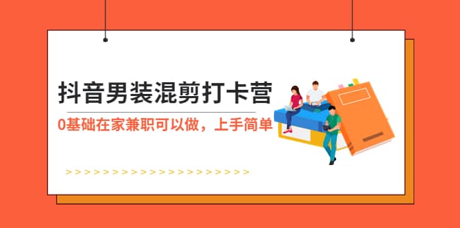 抖音男装-混剪打卡营，0基础在家兼职可以做，上手简单-58轻创项目库