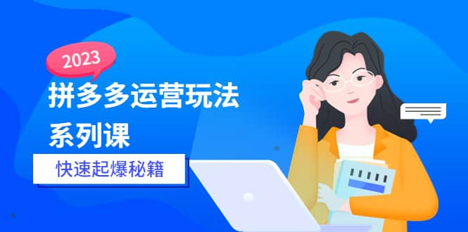 2023拼多多运营-玩法系列课—-快速起爆秘籍【更新-25节课】-58轻创项目库