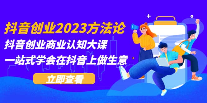 抖音创业2023方法论：抖音创业商业认知大课，一站式学会在抖音上做生意-58轻创项目库