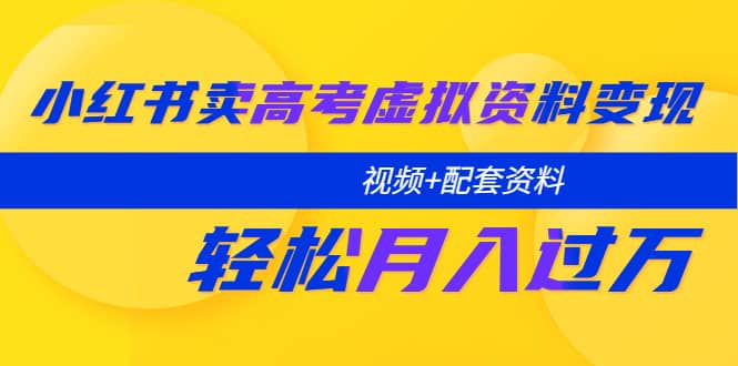 小红书卖高考虚拟资料变现分享课：轻松月入过万（视频 配套资料）-58轻创项目库