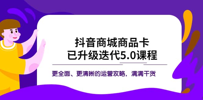 抖音商城商品卡·已升级迭代5.0课程：更全面、更清晰的运营攻略，满满干货-58轻创项目库