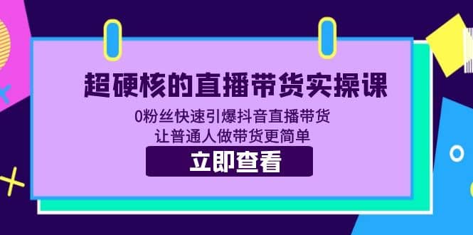 超硬核的直播带货实操课 0粉丝快速引爆抖音直播带货 让普通人做带货更简单-58轻创项目库