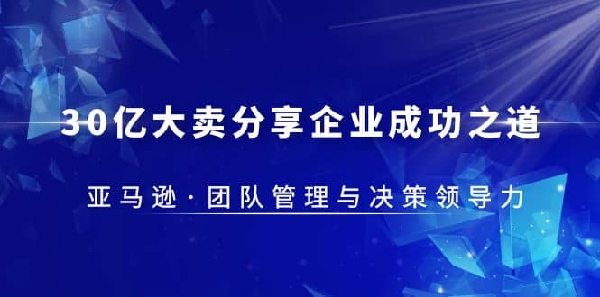 30·亿大卖·分享企业·成功之道-亚马逊·团队管理与决策领导力-58轻创项目库