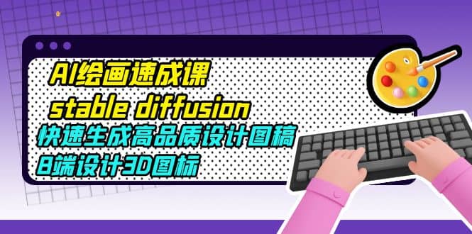 AI绘画速成课stable diffusion，快速生成高品质设计图稿、B端设计3D图标-58轻创项目库