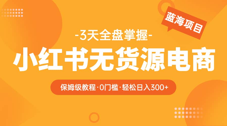 2023小红书无货源电商【保姆级教程从0到日入300】爆单3W-58轻创项目库