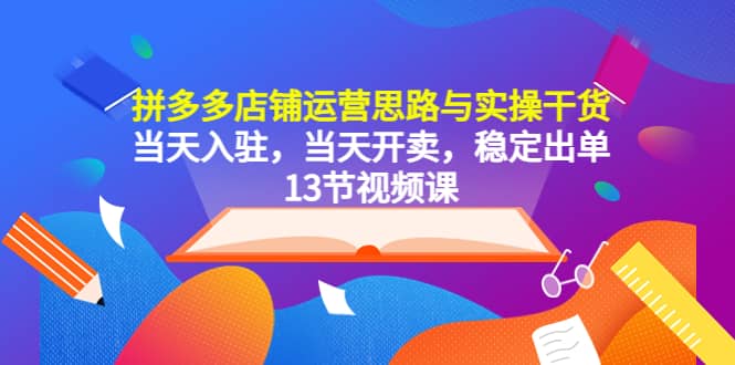 拼多多店铺运营思路与实操干货，当天入驻，当天开卖，稳定出单（13节课）-58轻创项目库