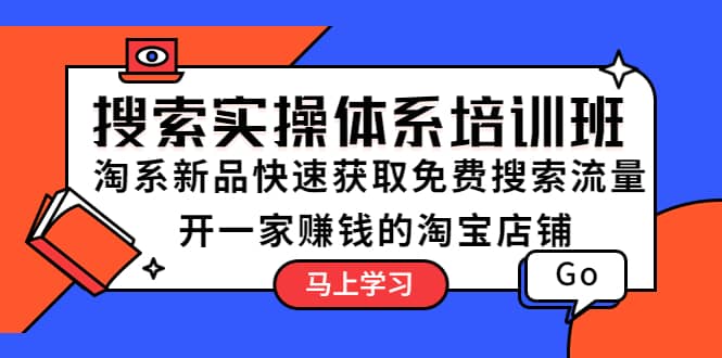 搜索实操体系培训班：淘系新品快速获取免费搜索流量 开一家赚钱的淘宝店铺-58轻创项目库