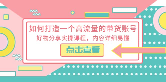 如何打造一个高流量的带货账号，好物分享实操课程，内容详细易懂-58轻创项目库