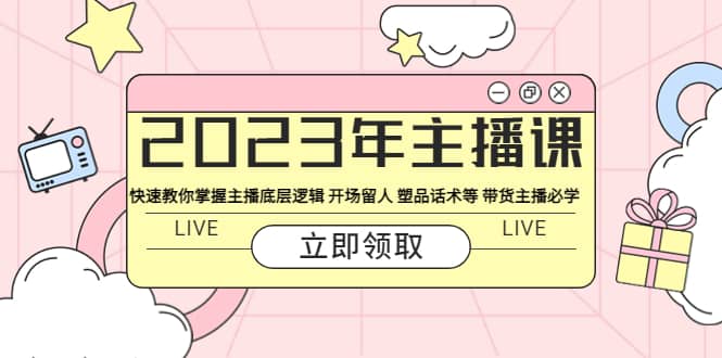 2023年主播课 快速教你掌握主播底层逻辑 开场留人 塑品话术等 带货主播必学-58轻创项目库