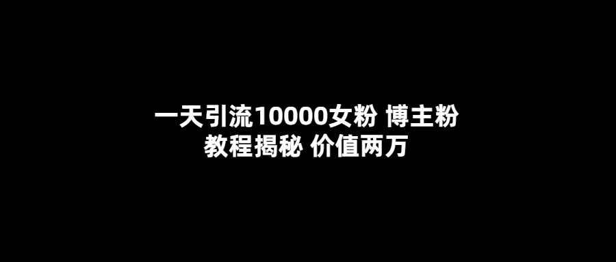 一天引流10000女粉，博主粉教程揭秘（价值两万）-58轻创项目库