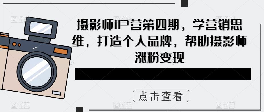 摄影师IP营第4期，学营销思维，打造个人品牌，帮助摄影师涨粉变现-58轻创项目库