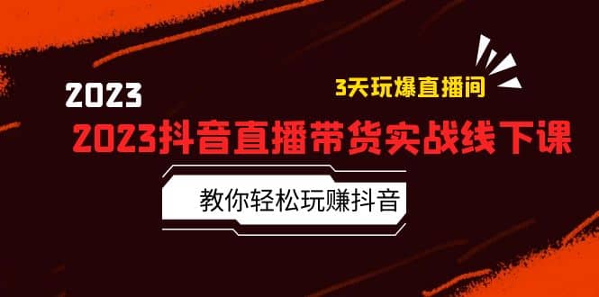 2023抖音直播带货实战线下课：教你轻松玩赚抖音，3天玩爆·直播间-58轻创项目库