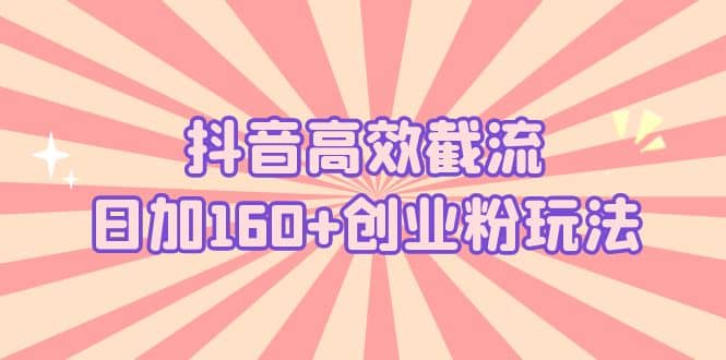 抖音高效截流日加160 创业粉玩法：详细操作实战演示！-58轻创项目库