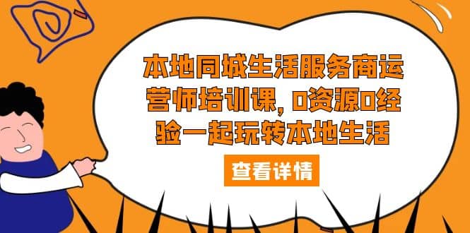 本地同城生活服务商运营师培训课，0资源0经验一起玩转本地生活-58轻创项目库