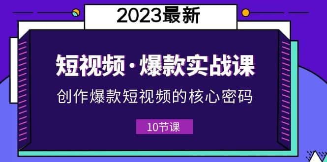 2023短视频·爆款实战课，创作·爆款短视频的核心·密码（10节视频课）-58轻创项目库