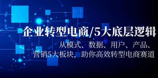 企业转型电商/5大底层逻辑，从模式 数据 用户 产品 营销5大板块，高效转型-58轻创项目库