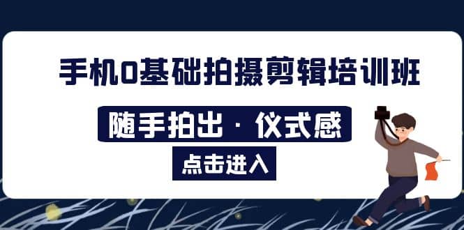 2023手机0基础拍摄剪辑培训班：随手拍出·仪式感-58轻创项目库