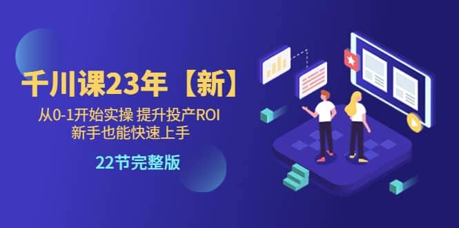 千川课23年【新】从0-1开始实操 提升投产ROI 新手也能快速上手 22节完整版-58轻创项目库