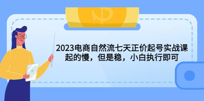 2023电商自然流七天正价起号实战课：起的慢，但是稳，小白执行即可-58轻创项目库