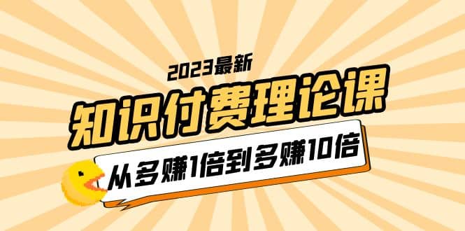 2023知识付费理论课，从多赚1倍到多赚10倍（10节视频课）-58轻创项目库