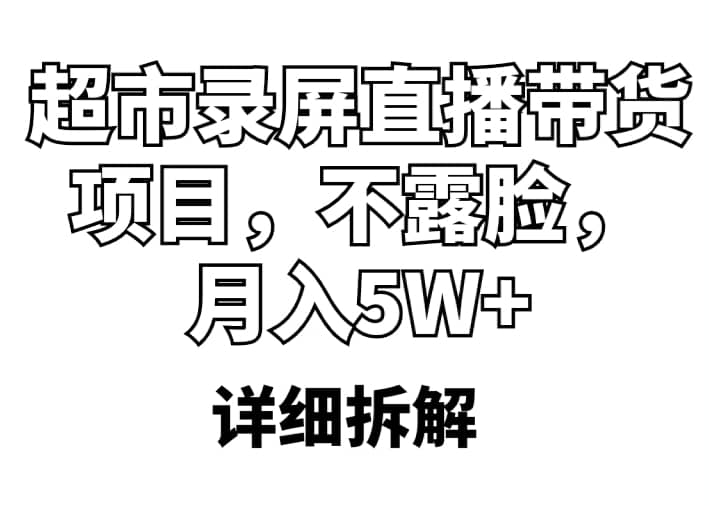 超市录屏直播带货项目，不露脸，月入5W （详细拆解）-58轻创项目库