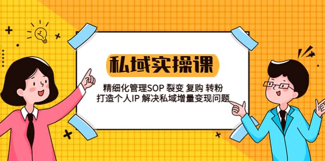 私域实战课程：精细化管理SOP 裂变 复购 转粉 打造个人IP 私域增量变现问题-58轻创项目库