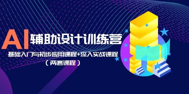 AI辅助设计训练营：基础入门与初步应用课程 深入实战课程（两套课程）-58轻创项目库