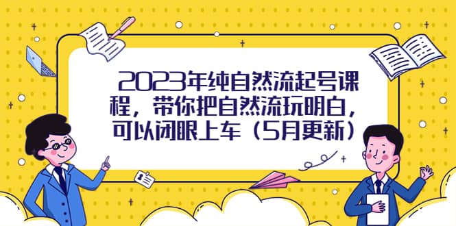 2023年纯自然流起号课程，带你把自然流玩明白，可以闭眼上车（5月更新）-58轻创项目库