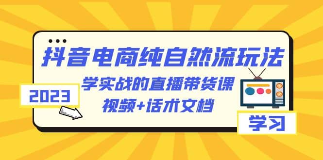 2023抖音电商·纯自然流玩法：学实战的直播带货课，视频 话术文档-58轻创项目库