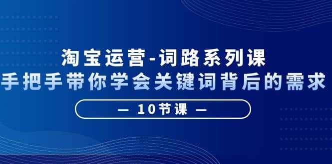 淘宝运营-词路系列课：手把手带你学会关键词背后的需求（10节课）-58轻创项目库