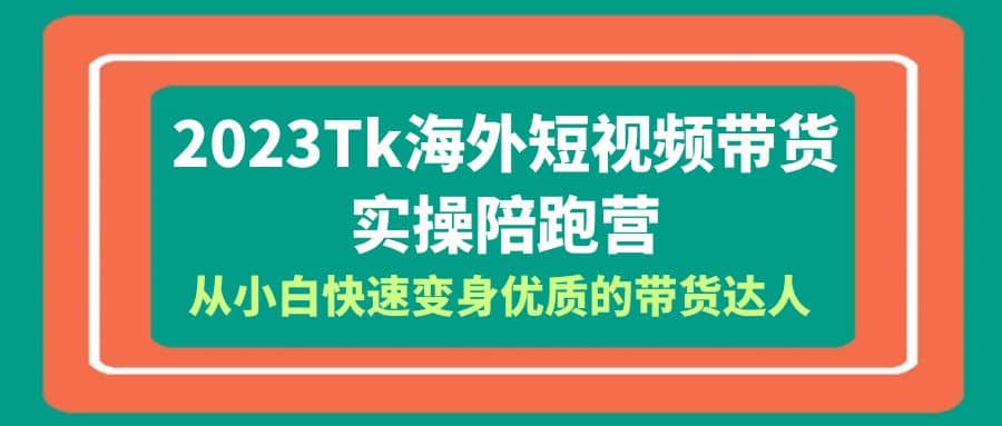 2023-Tk海外短视频带货-实操陪跑营，从小白快速变身优质的带货达人-58轻创项目库