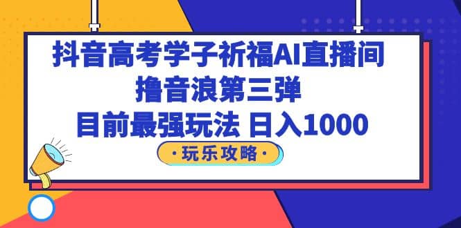 抖音高考学子祈福AI直播间，撸音浪第三弹，目前最强玩法，轻松日入1000-58轻创项目库