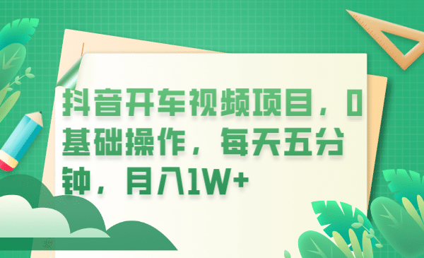 抖音开车视频项目，0基础操作，每天五分钟，月入1W-58轻创项目库