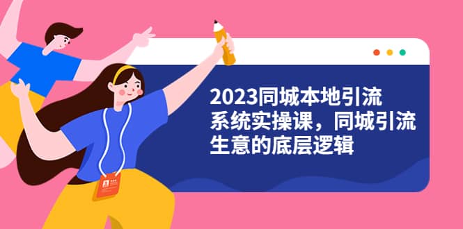 2023同城本地引流系统实操课，同城引流生意的底层逻辑（31节视频课）-58轻创项目库