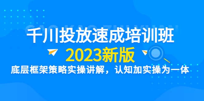 千川投放速成培训班【2023新版】底层框架策略实操讲解，认知加实操为一体-58轻创项目库