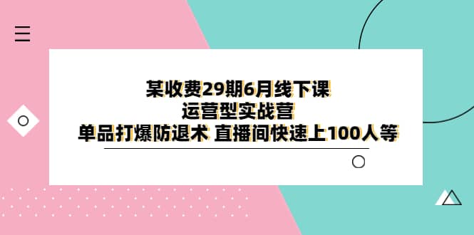 某收费29期6月线下课-运营型实战营 单品打爆防退术 直播间快速上100人等-58轻创项目库