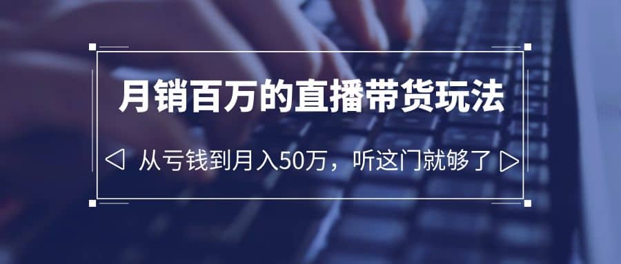 老板必学：月销-百万的直播带货玩法，从亏钱到月入50万，听这门就够了-58轻创项目库