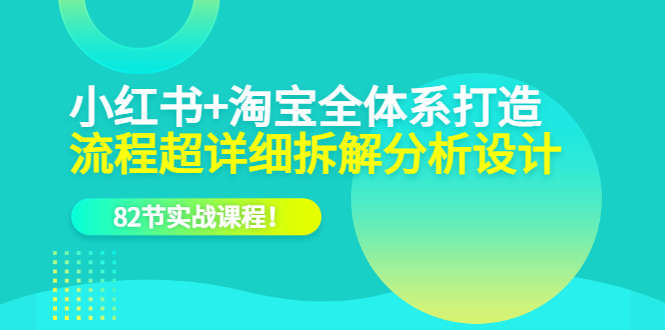 小红书 淘宝·全体系打造，流程超详细拆解分析设计，82节实战课程-58轻创项目库