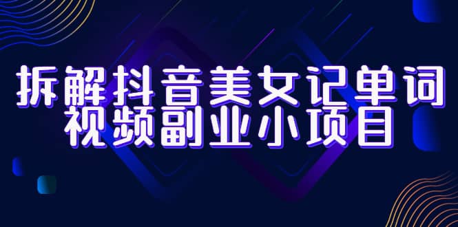 拆解抖音美女记单词视频副业小项目，一条龙玩法大解析（教程 素材）-58轻创项目库