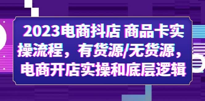 2023电商抖店 商品卡实操流程，有货源/无货源，电商开店实操和底层逻辑-58轻创项目库