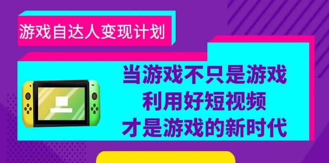 游戏·自达人变现计划，当游戏不只是游戏，利用好短视频才是游戏的新时代-58轻创项目库