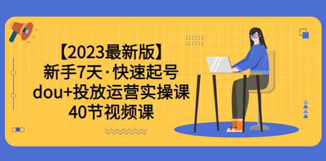 【2023最新版】新手7天·快速起号：dou 投放运营实操课（40节视频课）-58轻创项目库