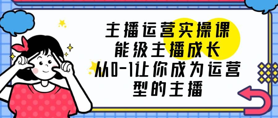 主播运营实操课，能级-主播成长，从0-1让你成为运营型的主播-58轻创项目库