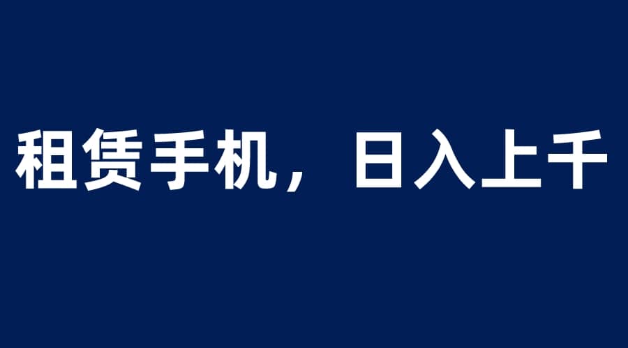 租赁手机蓝海项目，轻松到日入上千，小白0成本直接上手-58轻创项目库